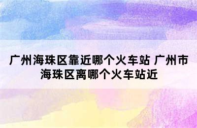 广州海珠区靠近哪个火车站 广州市海珠区离哪个火车站近